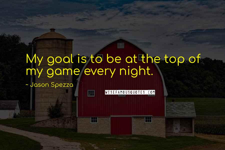 Jason Spezza Quotes: My goal is to be at the top of my game every night.
