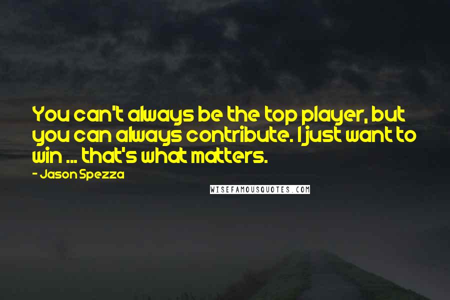 Jason Spezza Quotes: You can't always be the top player, but you can always contribute. I just want to win ... that's what matters.