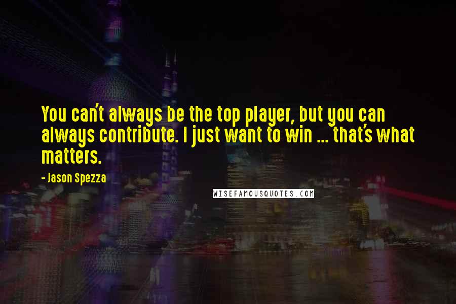 Jason Spezza Quotes: You can't always be the top player, but you can always contribute. I just want to win ... that's what matters.