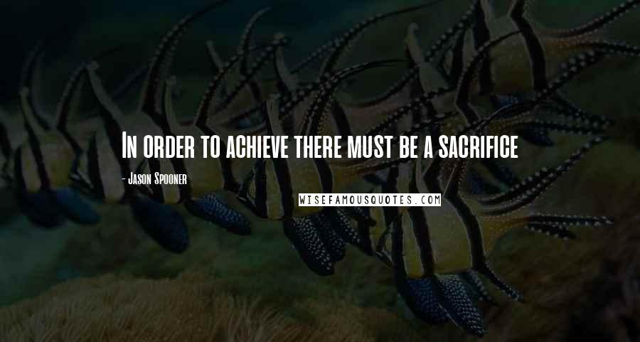 Jason Spooner Quotes: In order to achieve there must be a sacrifice