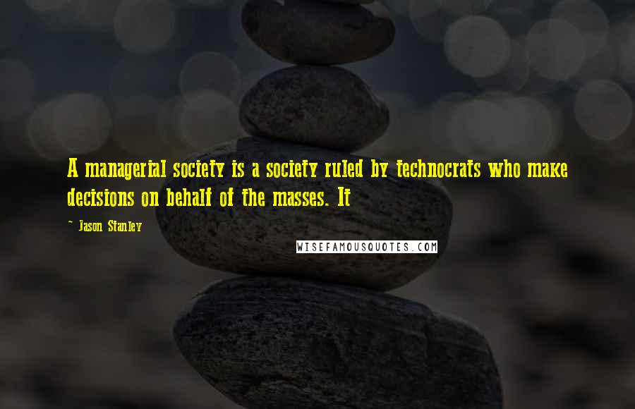 Jason Stanley Quotes: A managerial society is a society ruled by technocrats who make decisions on behalf of the masses. It