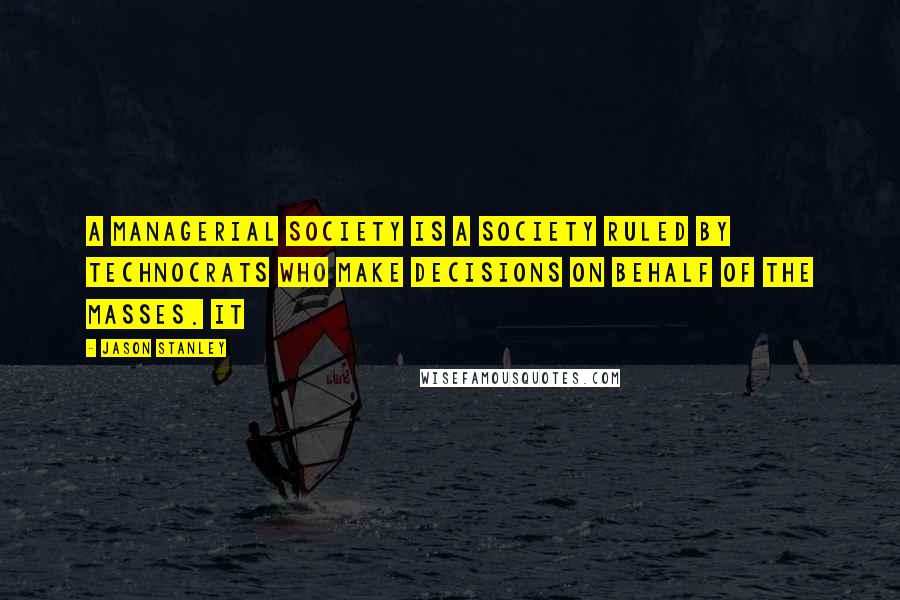 Jason Stanley Quotes: A managerial society is a society ruled by technocrats who make decisions on behalf of the masses. It