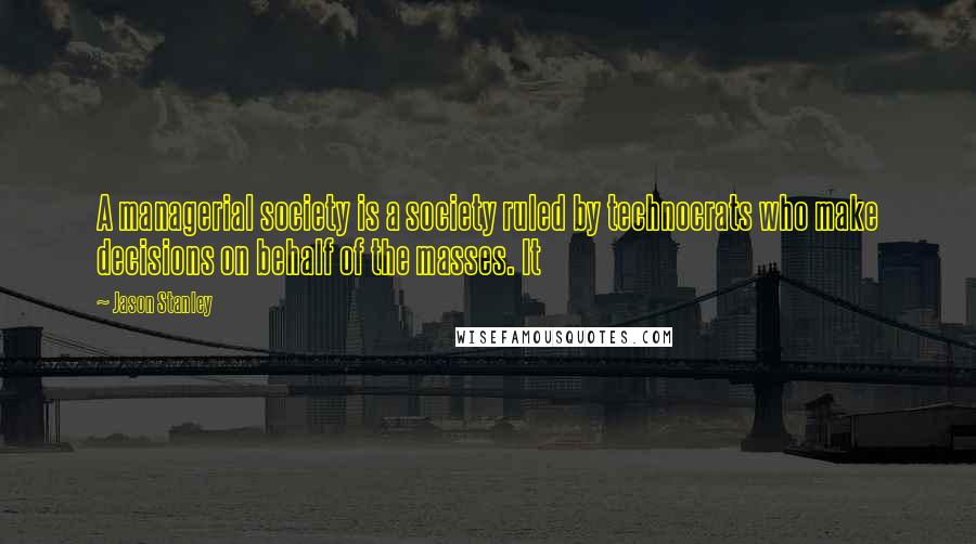 Jason Stanley Quotes: A managerial society is a society ruled by technocrats who make decisions on behalf of the masses. It