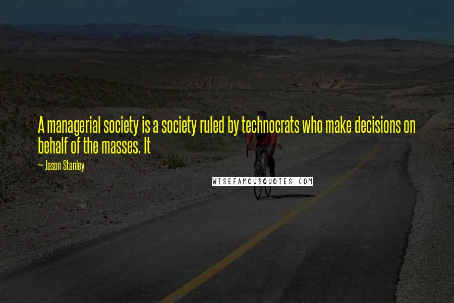 Jason Stanley Quotes: A managerial society is a society ruled by technocrats who make decisions on behalf of the masses. It