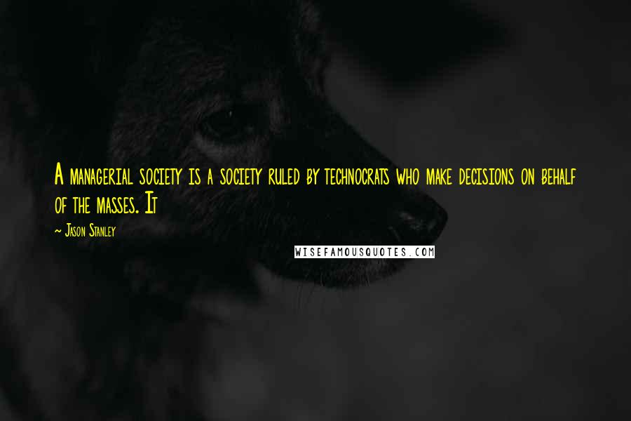 Jason Stanley Quotes: A managerial society is a society ruled by technocrats who make decisions on behalf of the masses. It