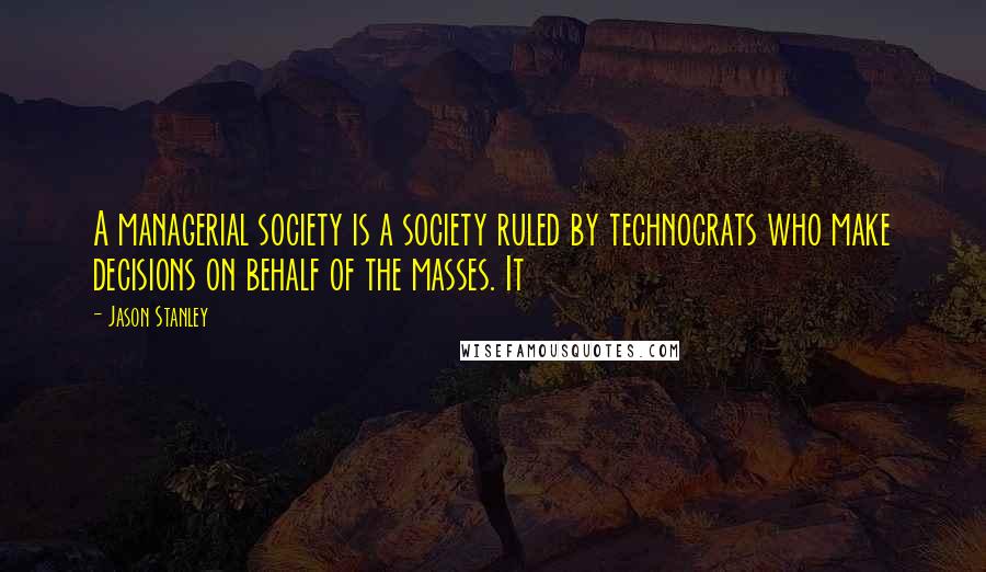 Jason Stanley Quotes: A managerial society is a society ruled by technocrats who make decisions on behalf of the masses. It