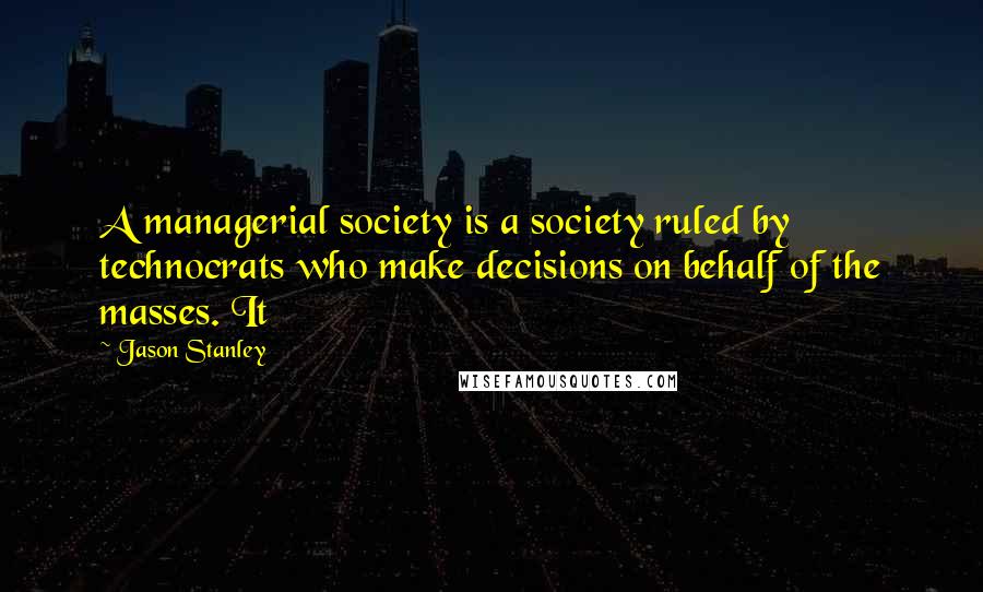 Jason Stanley Quotes: A managerial society is a society ruled by technocrats who make decisions on behalf of the masses. It