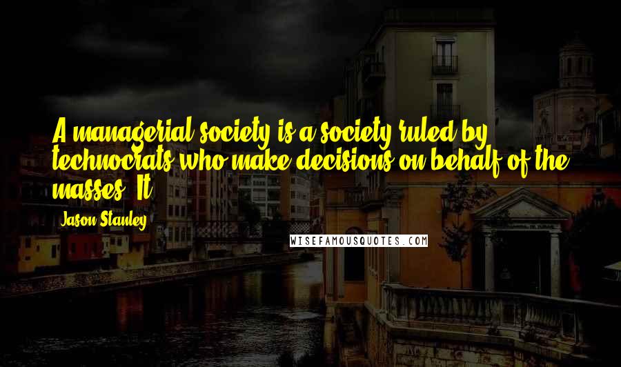 Jason Stanley Quotes: A managerial society is a society ruled by technocrats who make decisions on behalf of the masses. It