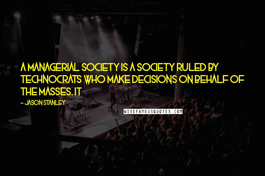 Jason Stanley Quotes: A managerial society is a society ruled by technocrats who make decisions on behalf of the masses. It