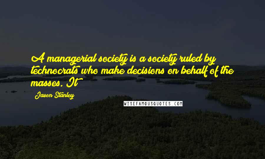 Jason Stanley Quotes: A managerial society is a society ruled by technocrats who make decisions on behalf of the masses. It