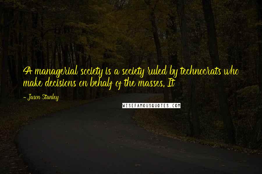 Jason Stanley Quotes: A managerial society is a society ruled by technocrats who make decisions on behalf of the masses. It