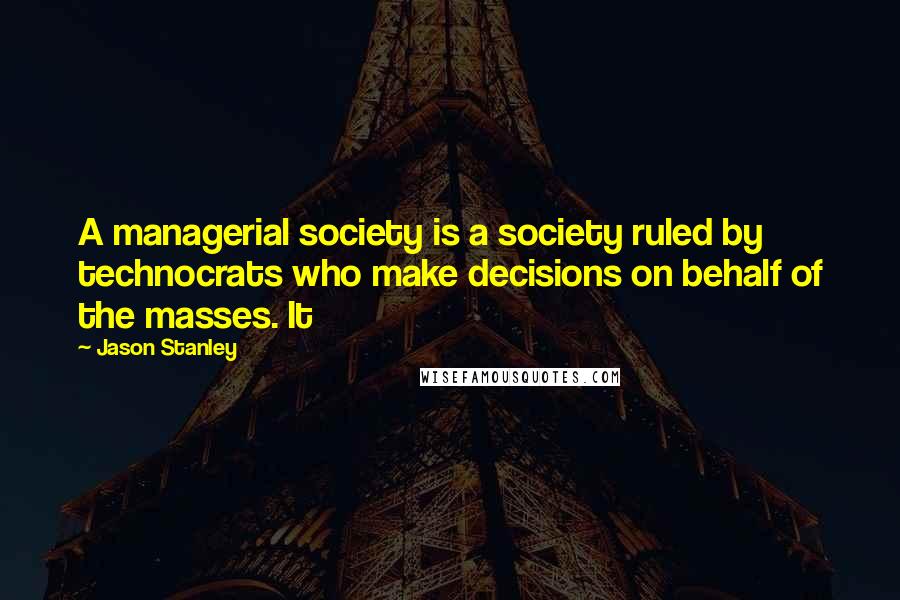 Jason Stanley Quotes: A managerial society is a society ruled by technocrats who make decisions on behalf of the masses. It