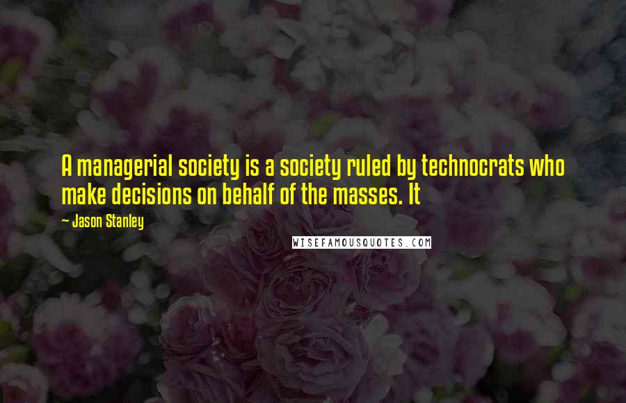 Jason Stanley Quotes: A managerial society is a society ruled by technocrats who make decisions on behalf of the masses. It