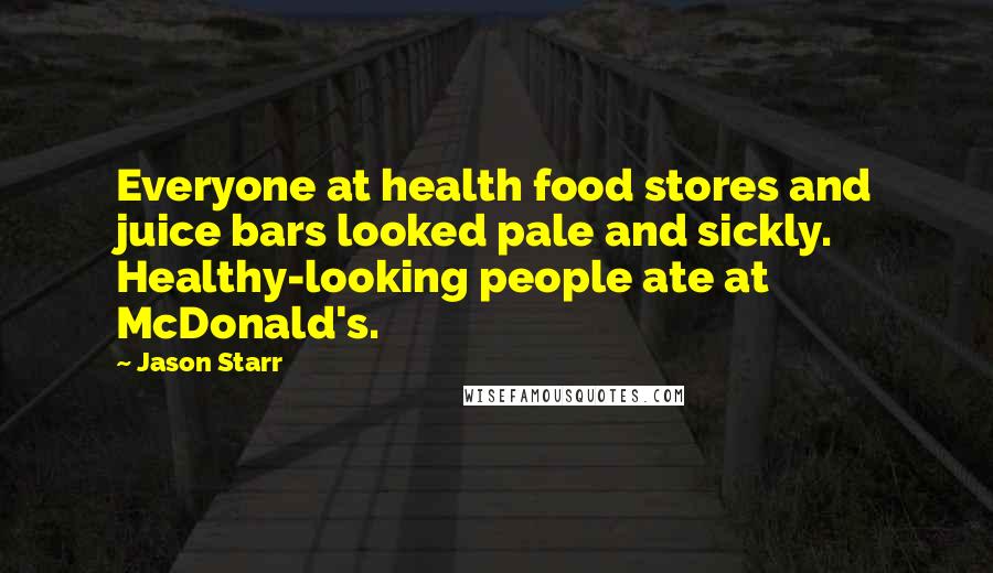 Jason Starr Quotes: Everyone at health food stores and juice bars looked pale and sickly. Healthy-looking people ate at McDonald's.