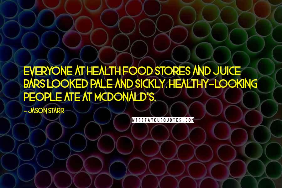 Jason Starr Quotes: Everyone at health food stores and juice bars looked pale and sickly. Healthy-looking people ate at McDonald's.