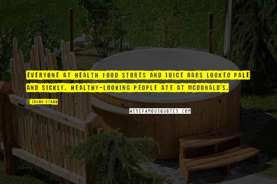 Jason Starr Quotes: Everyone at health food stores and juice bars looked pale and sickly. Healthy-looking people ate at McDonald's.