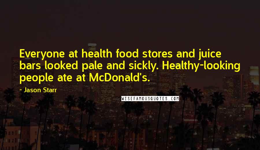 Jason Starr Quotes: Everyone at health food stores and juice bars looked pale and sickly. Healthy-looking people ate at McDonald's.