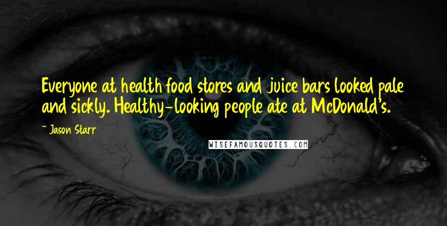 Jason Starr Quotes: Everyone at health food stores and juice bars looked pale and sickly. Healthy-looking people ate at McDonald's.