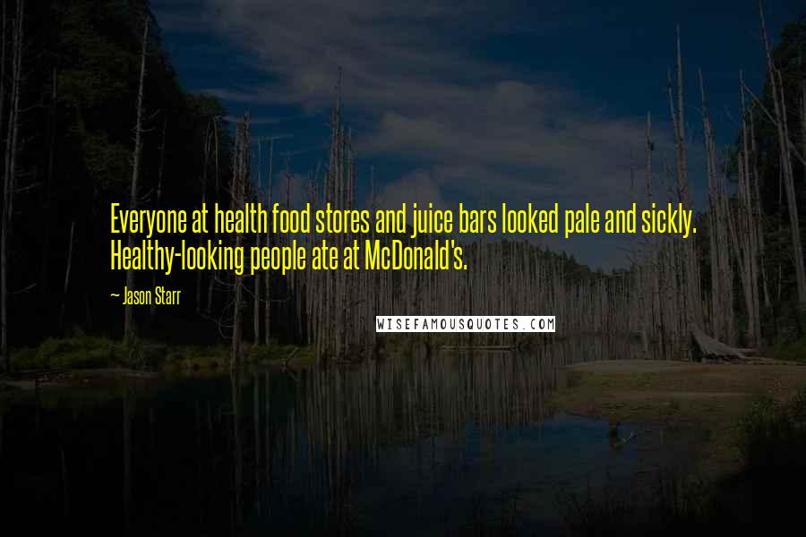 Jason Starr Quotes: Everyone at health food stores and juice bars looked pale and sickly. Healthy-looking people ate at McDonald's.