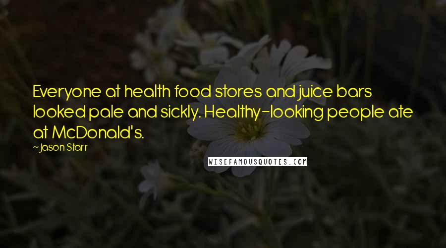 Jason Starr Quotes: Everyone at health food stores and juice bars looked pale and sickly. Healthy-looking people ate at McDonald's.