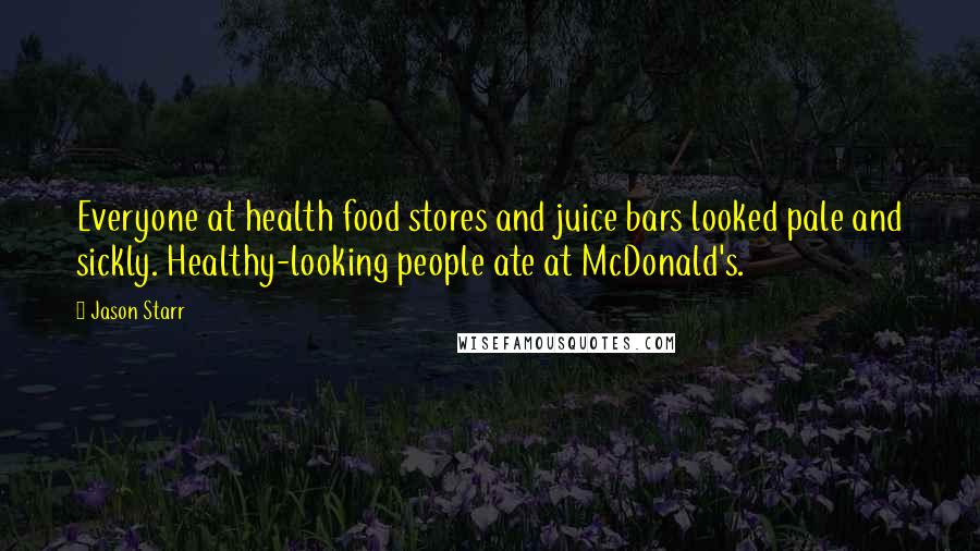 Jason Starr Quotes: Everyone at health food stores and juice bars looked pale and sickly. Healthy-looking people ate at McDonald's.