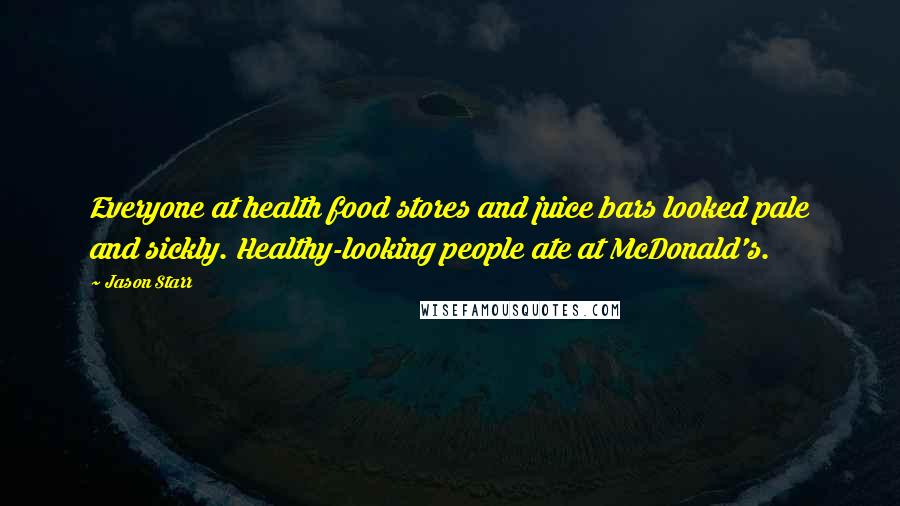Jason Starr Quotes: Everyone at health food stores and juice bars looked pale and sickly. Healthy-looking people ate at McDonald's.