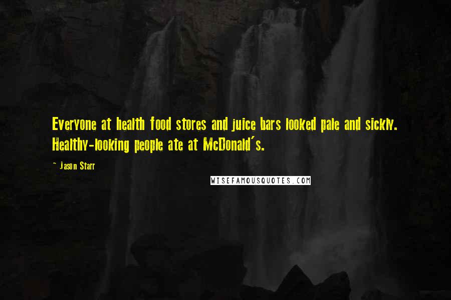 Jason Starr Quotes: Everyone at health food stores and juice bars looked pale and sickly. Healthy-looking people ate at McDonald's.