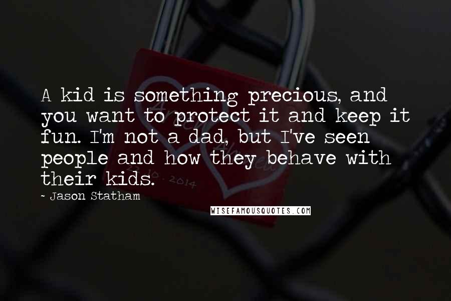 Jason Statham Quotes: A kid is something precious, and you want to protect it and keep it fun. I'm not a dad, but I've seen people and how they behave with their kids.