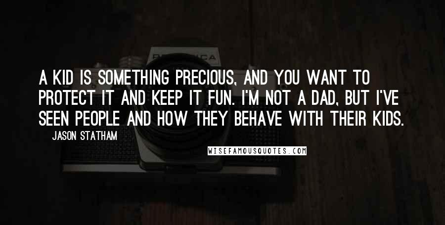 Jason Statham Quotes: A kid is something precious, and you want to protect it and keep it fun. I'm not a dad, but I've seen people and how they behave with their kids.