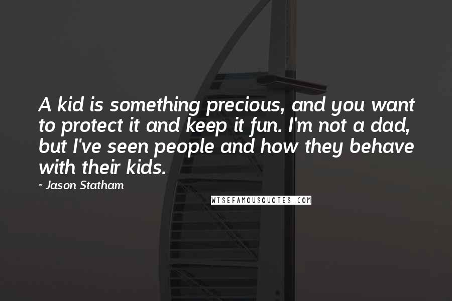 Jason Statham Quotes: A kid is something precious, and you want to protect it and keep it fun. I'm not a dad, but I've seen people and how they behave with their kids.