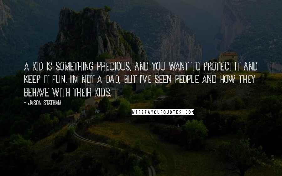 Jason Statham Quotes: A kid is something precious, and you want to protect it and keep it fun. I'm not a dad, but I've seen people and how they behave with their kids.