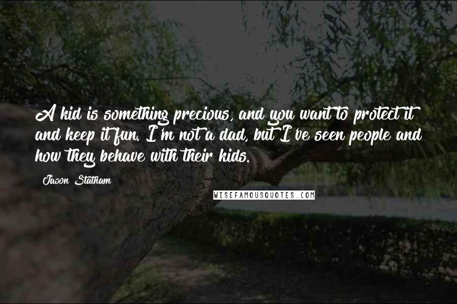 Jason Statham Quotes: A kid is something precious, and you want to protect it and keep it fun. I'm not a dad, but I've seen people and how they behave with their kids.