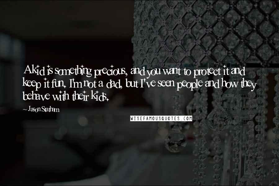 Jason Statham Quotes: A kid is something precious, and you want to protect it and keep it fun. I'm not a dad, but I've seen people and how they behave with their kids.