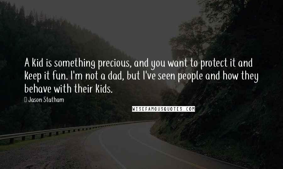 Jason Statham Quotes: A kid is something precious, and you want to protect it and keep it fun. I'm not a dad, but I've seen people and how they behave with their kids.