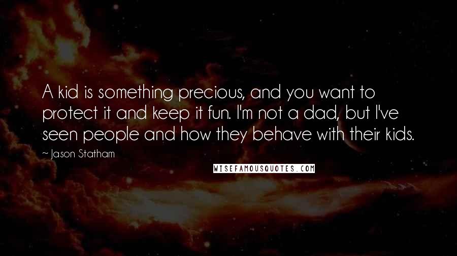 Jason Statham Quotes: A kid is something precious, and you want to protect it and keep it fun. I'm not a dad, but I've seen people and how they behave with their kids.