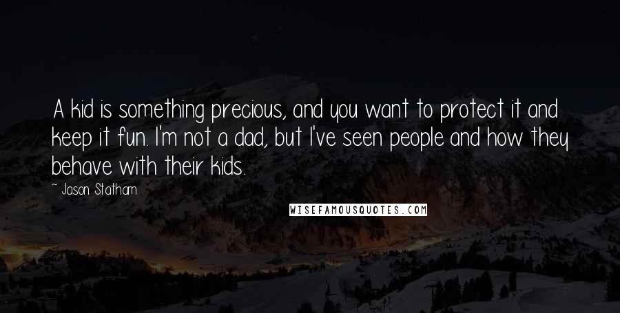 Jason Statham Quotes: A kid is something precious, and you want to protect it and keep it fun. I'm not a dad, but I've seen people and how they behave with their kids.