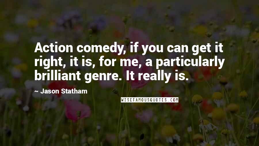 Jason Statham Quotes: Action comedy, if you can get it right, it is, for me, a particularly brilliant genre. It really is.
