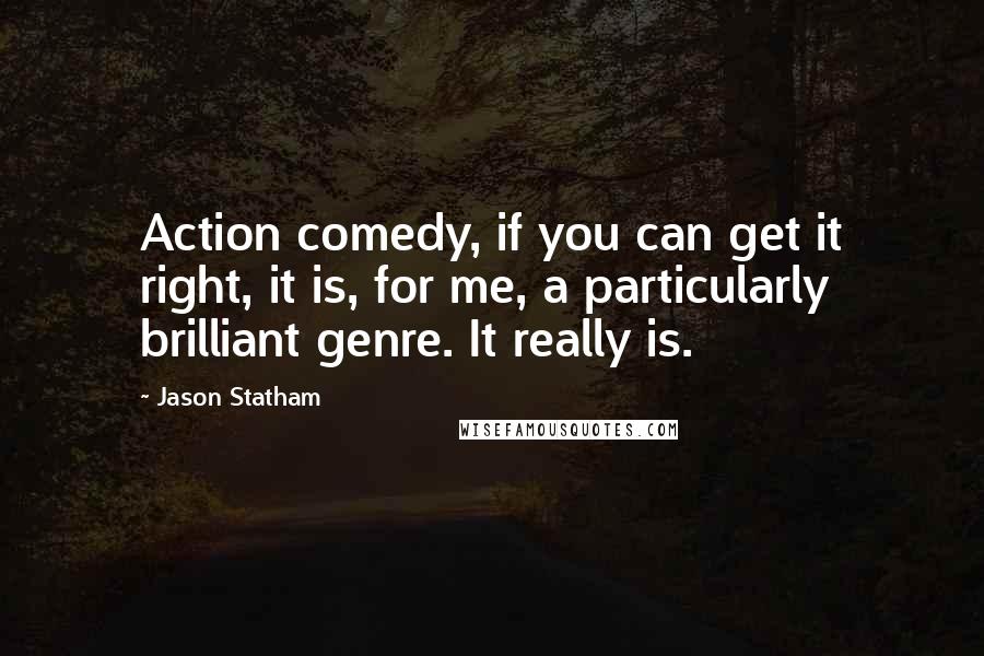 Jason Statham Quotes: Action comedy, if you can get it right, it is, for me, a particularly brilliant genre. It really is.