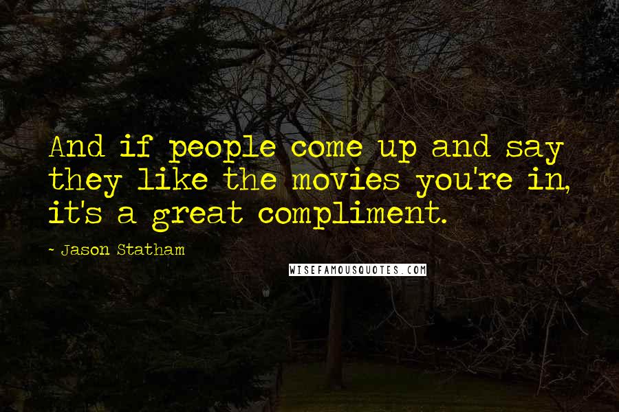 Jason Statham Quotes: And if people come up and say they like the movies you're in, it's a great compliment.