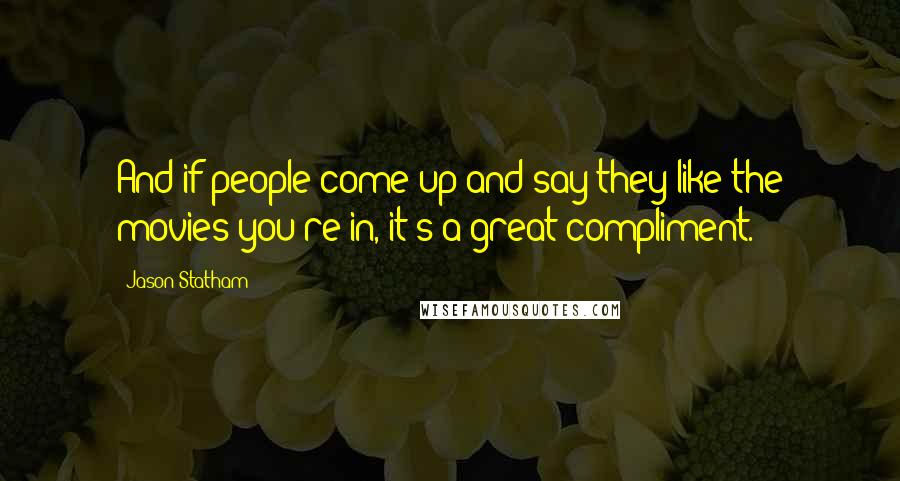 Jason Statham Quotes: And if people come up and say they like the movies you're in, it's a great compliment.