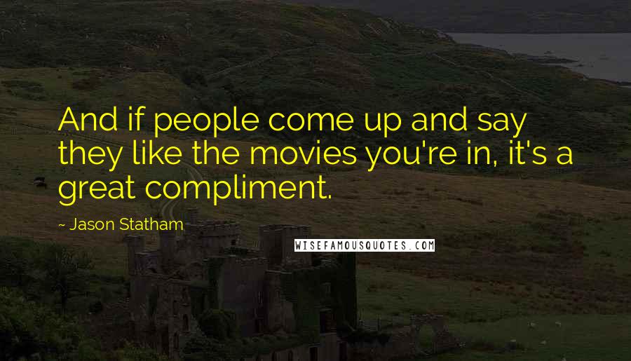 Jason Statham Quotes: And if people come up and say they like the movies you're in, it's a great compliment.