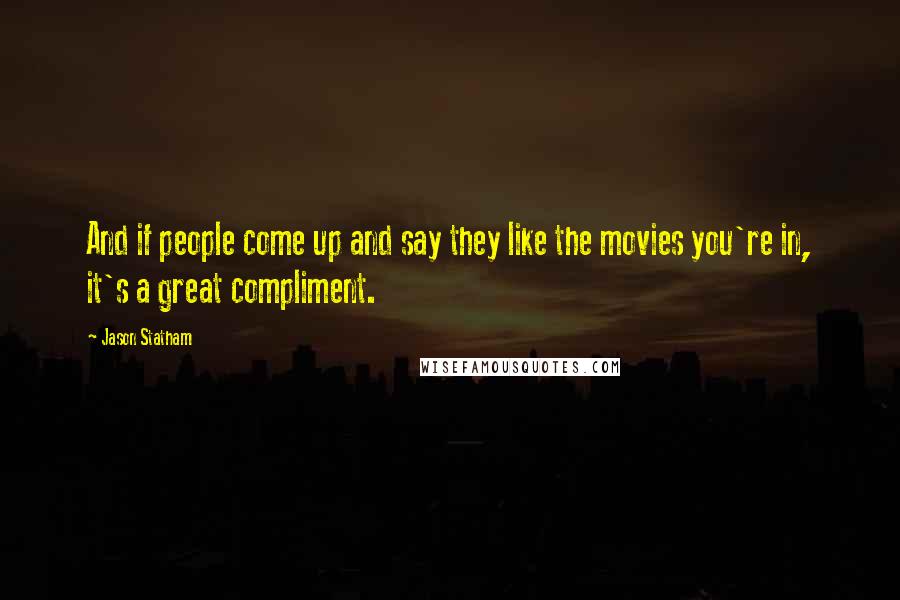 Jason Statham Quotes: And if people come up and say they like the movies you're in, it's a great compliment.