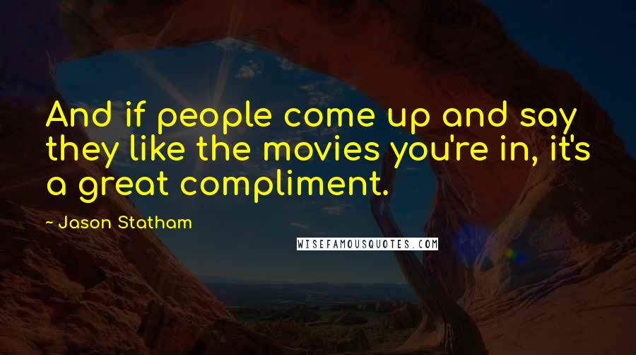 Jason Statham Quotes: And if people come up and say they like the movies you're in, it's a great compliment.