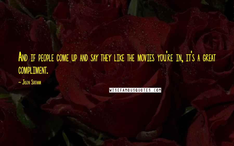 Jason Statham Quotes: And if people come up and say they like the movies you're in, it's a great compliment.