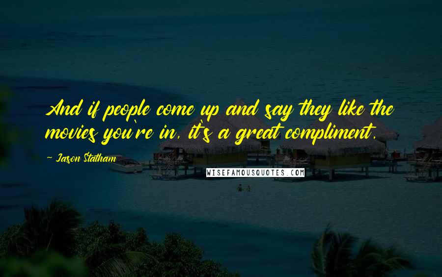 Jason Statham Quotes: And if people come up and say they like the movies you're in, it's a great compliment.