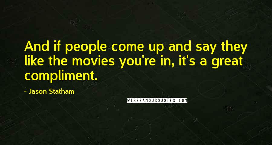 Jason Statham Quotes: And if people come up and say they like the movies you're in, it's a great compliment.