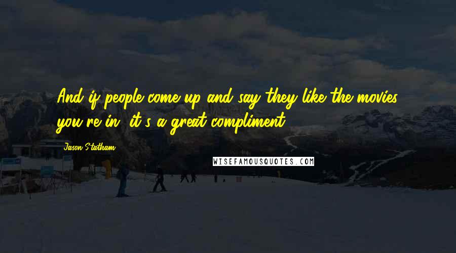 Jason Statham Quotes: And if people come up and say they like the movies you're in, it's a great compliment.