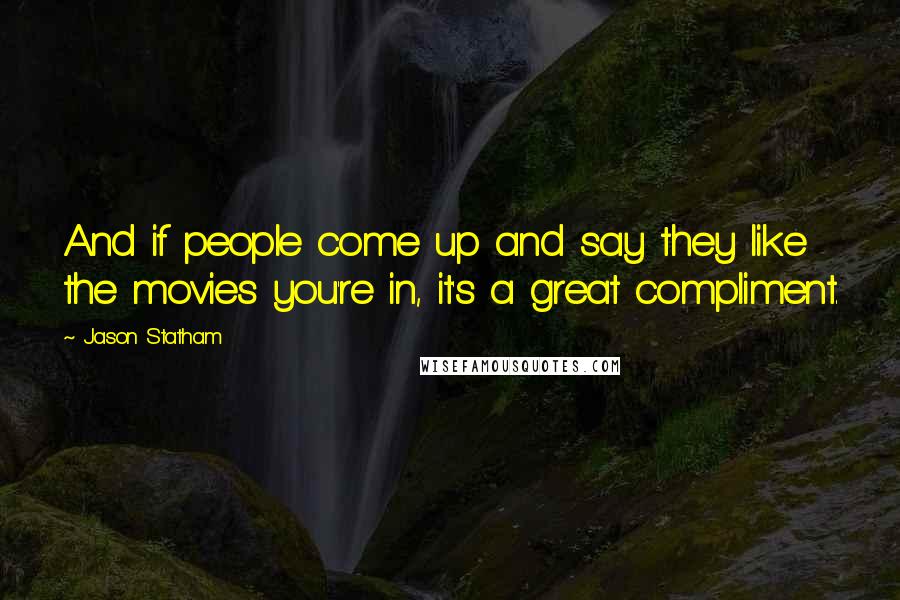 Jason Statham Quotes: And if people come up and say they like the movies you're in, it's a great compliment.