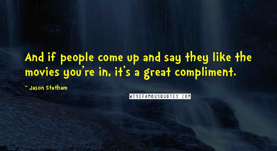 Jason Statham Quotes: And if people come up and say they like the movies you're in, it's a great compliment.