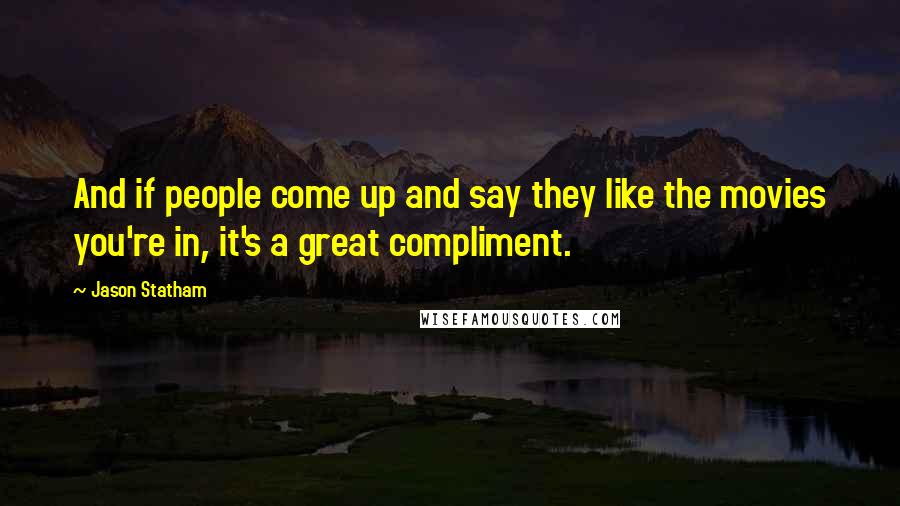 Jason Statham Quotes: And if people come up and say they like the movies you're in, it's a great compliment.